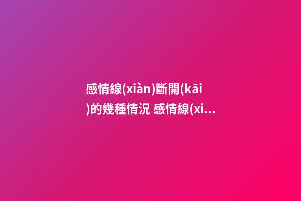 感情線(xiàn)斷開(kāi)的幾種情況 感情線(xiàn)斷開(kāi)有什么含義